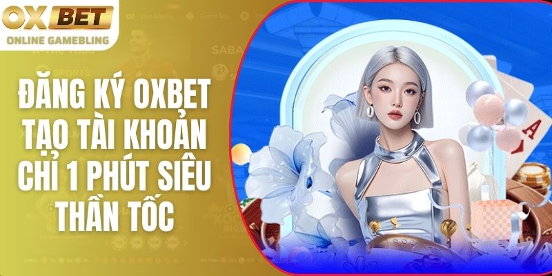 Đăng Ký Oxbet - Tạo Tài Khoản Chỉ 1 Phút Siêu Thần Tốc